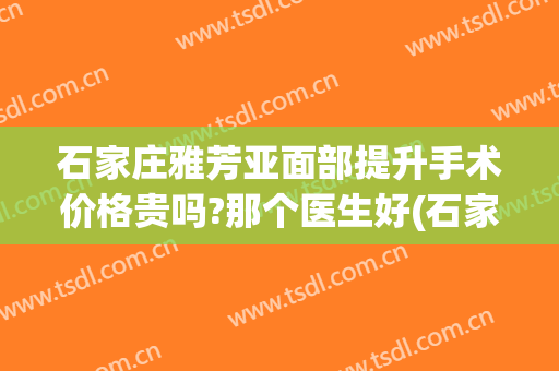 石家庄雅芳亚面部提升手术价格贵吗?那个医生好(石家庄雅芳亚做双眼皮怎么样)