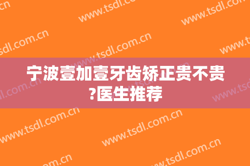宁波壹加壹牙齿矫正贵不贵?医生推荐