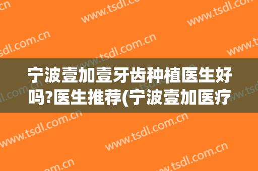 宁波壹加壹牙齿种植医生好吗?医生推荐(宁波壹加医疗美容医院正规吗)