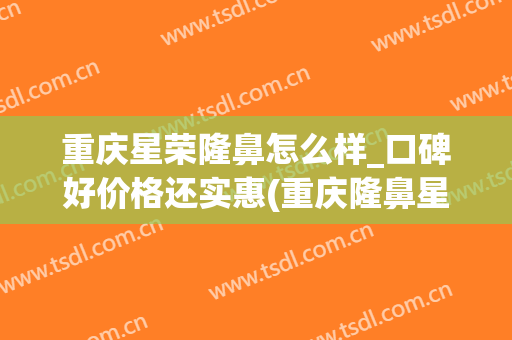 重庆星荣隆鼻怎么样_口碑好价格还实惠(重庆隆鼻星辰)
