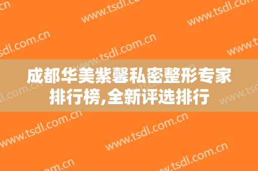 成都华美紫馨私密整形专家排行榜,全新评选排行