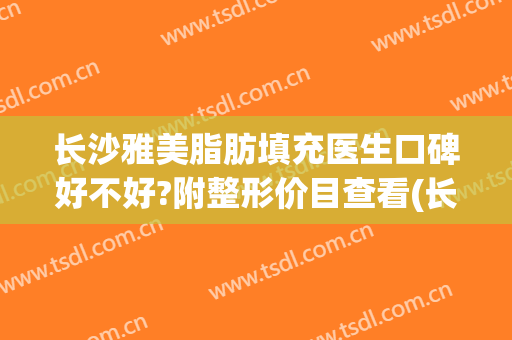长沙雅美脂肪填充医生口碑好不好?附整形价目查看(长沙雅美整形医院医生)