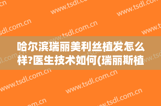 哈尔滨瑞丽美利丝植发怎么样?医生技术如何(瑞丽斯植发怎么样)