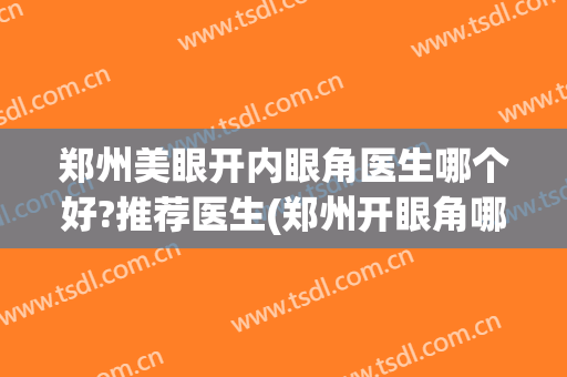 郑州美眼开内眼角医生哪个好?推荐医生(郑州开眼角哪个医院好)