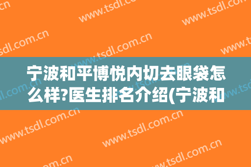 宁波和平博悦内切去眼袋怎么样?医生排名介绍(宁波和平博悦整形)