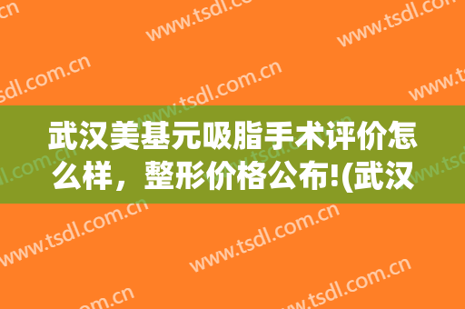 武汉美基元吸脂手术评价怎么样，整形价格公布!(武汉市美基元整形口碑)
