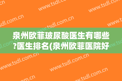 泉州欧菲玻尿酸医生有哪些?医生排名(泉州欧菲医院好吗)