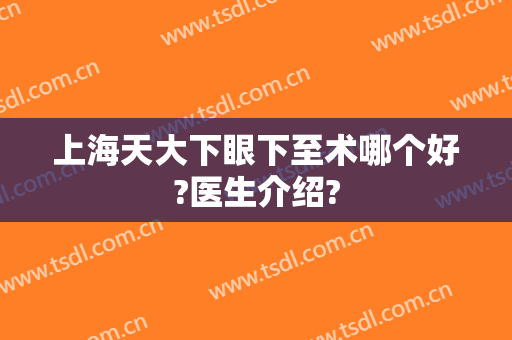上海天大下眼下至术哪个好?医生介绍?