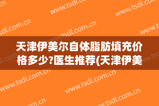 天津伊美尔自体脂肪填充价格多少?医生推荐(天津伊美尔隆胸)