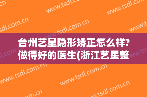 台州艺星隐形矫正怎么样?做得好的医生(浙江艺星整形医院)