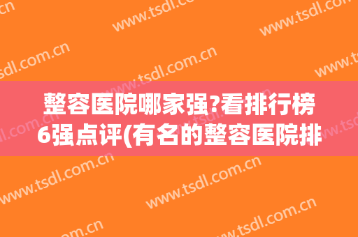 整容医院哪家强?看排行榜6强点评(有名的整容医院排名)