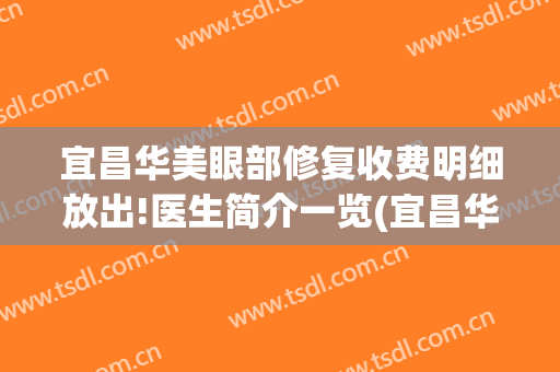 宜昌华美眼部修复收费明细放出!医生简介一览(宜昌华美整形医院电话)