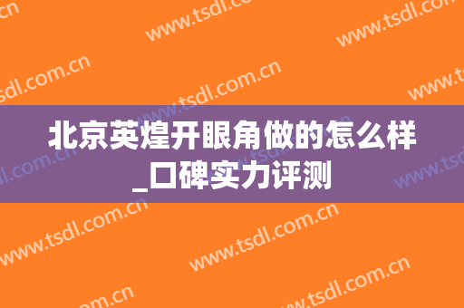 北京英煌开眼角做的怎么样_口碑实力评测