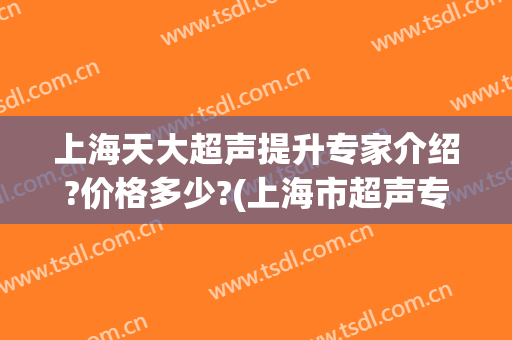 上海天大超声提升专家介绍?价格多少?(上海市超声专家)
