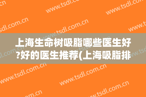 上海生命树吸脂哪些医生好?好的医生推荐(上海吸脂排名医生)