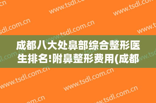 成都八大处鼻部综合整形医生排名!附鼻整形费用(成都整形医院鼻子)
