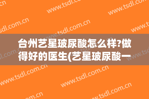 台州艺星玻尿酸怎么样?做得好的医生(艺星玻尿酸一次多少钱)