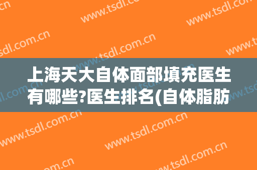 上海天大自体面部填充医生有哪些?医生排名(自体脂肪填充面部哪家医院最好)