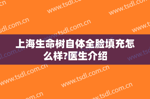 上海生命树自体全脸填充怎么样?医生介绍