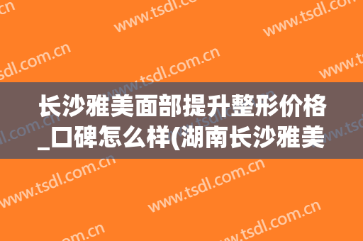 长沙雅美面部提升整形价格_口碑怎么样(湖南长沙雅美整形美容医院)