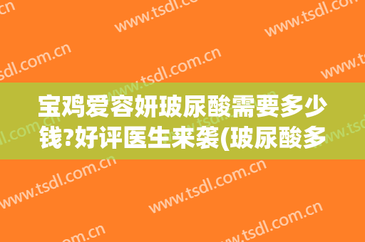 宝鸡爱容妍玻尿酸需要多少钱?好评医生来袭(玻尿酸多少钱一支)