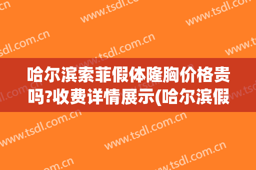 哈尔滨索菲假体隆胸价格贵吗?收费详情展示(哈尔滨假体隆鼻一般多少钱)