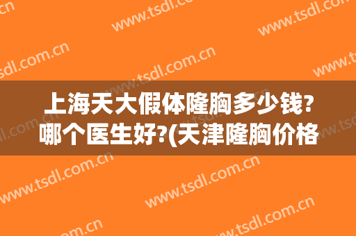 上海天大假体隆胸多少钱?哪个医生好?(天津隆胸价格)