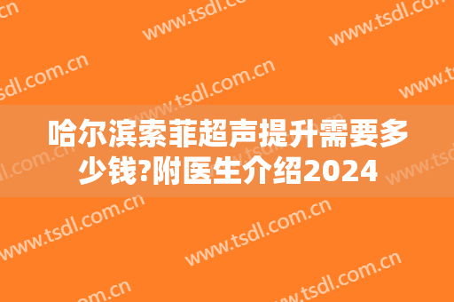 哈尔滨索菲超声提升需要多少钱?附医生介绍2024