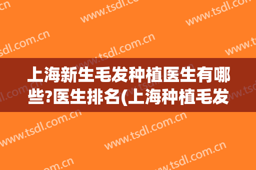 上海新生毛发种植医生有哪些?医生排名(上海种植毛发哪个好)