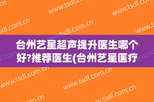 台州艺星超声提升医生哪个好?推荐医生(台州艺星医疗美容医院)