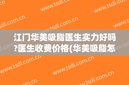 江门华美吸脂医生实力好吗?医生收费价格(华美吸脂怎么样)
