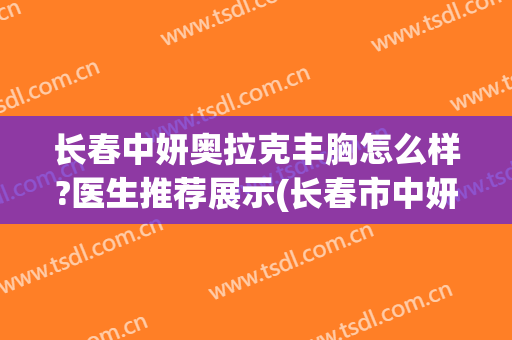 长春中妍奥拉克丰胸怎么样?医生推荐展示(长春市中妍奥拉克医疗美容医院)