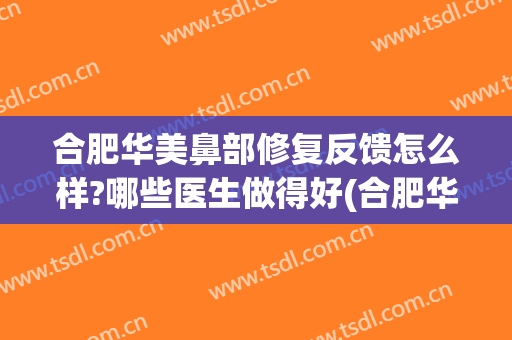合肥华美鼻部修复反馈怎么样?哪些医生做得好(合肥华美鼻子整毁人)