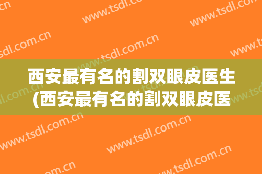西安最有名的割双眼皮医生(西安最有名的割双眼皮医生是)