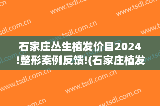 石家庄丛生植发价目2024!整形案例反馈!(石家庄植发价格)