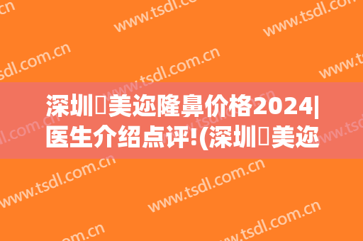 深圳蒳美迩隆鼻价格2024|医生介绍点评!(深圳蒳美迩整形医院)