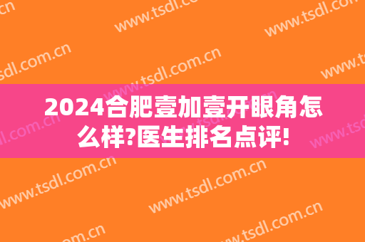 2024合肥壹加壹开眼角怎么样?医生排名点评!