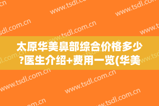 太原华美鼻部综合价格多少?医生介绍+费用一览(华美鼻综合多少钱)