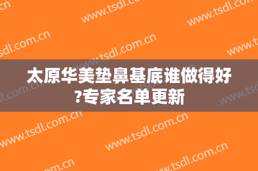 太原华美垫鼻基底谁做得好?专家名单更新