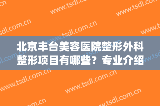 北京丰台美容医院整形外科整形项目有哪些？专业介绍(北京丰台区整形医院)
