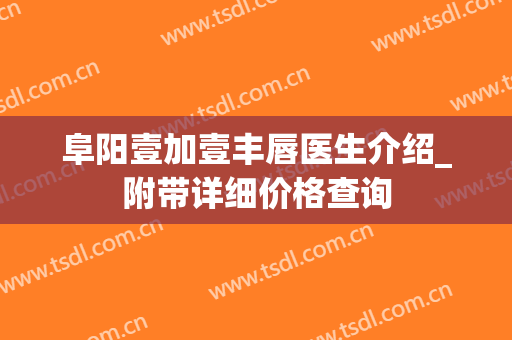 阜阳壹加壹丰唇医生介绍_附带详细价格查询