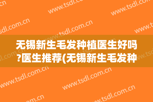 无锡新生毛发种植医生好吗?医生推荐(无锡新生毛发种植医生好吗?医生推荐信)