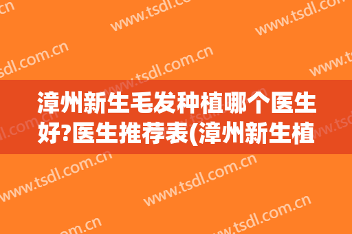 漳州新生毛发种植哪个医生好?医生推荐表(漳州新生植发和新生毛发是一家)