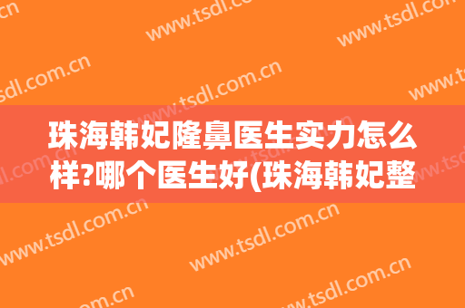 珠海韩妃隆鼻医生实力怎么样?哪个医生好(珠海韩妃整形医院口碑好吗)