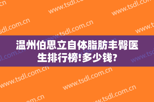 温州伯思立自体脂肪丰臀医生排行榜!多少钱?
