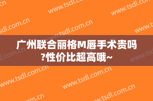 广州联合丽格M唇手术贵吗?性价比超高哦~