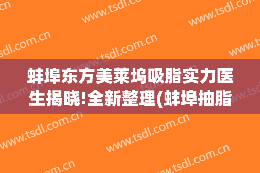 蚌埠东方美莱坞吸脂实力医生揭晓!全新整理(蚌埠抽脂手术)