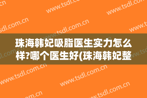 珠海韩妃吸脂医生实力怎么样?哪个医生好(珠海韩妃整形美容医院)