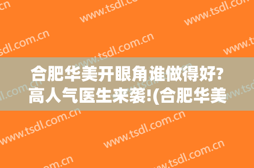 合肥华美开眼角谁做得好?高人气医生来袭!(合肥华美哪个医生做眼睛好看)