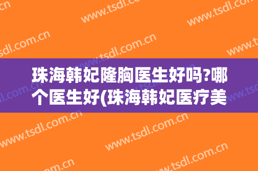 珠海韩妃隆胸医生好吗?哪个医生好(珠海韩妃医疗美容医院怎么样)